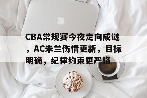 关于CBA常规赛今夜走向成谜，AC米兰伤情更新，目标明确，纪律约束更严格的信息-LoL