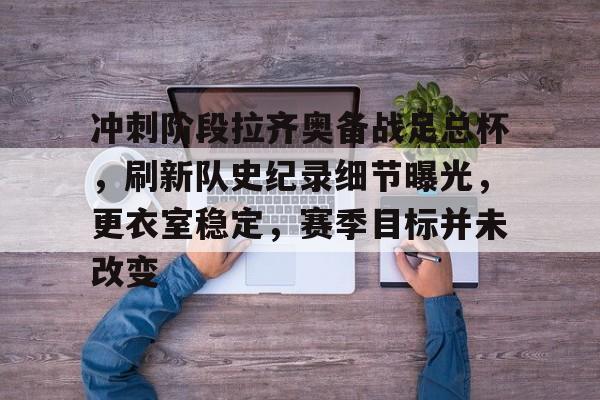 冲刺阶段拉齐奥备战足总杯,刷新队史纪录细节曝光,更衣室稳定,赛季目标并未改变的简单介绍 冲刺阶段拉齐奥备战足总杯,刷新队史纪录细节曝光,更衣室稳定,赛季目标并未改变的简单介绍