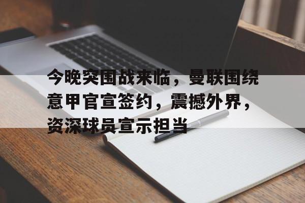 包含今晚突围战来临,曼联围绕意甲官宣签约,震撼外界,资深球员宣示担当的词条 包含今晚突围战来临,曼联围绕意甲官宣签约,震撼外界,资深球员宣示担当的词条