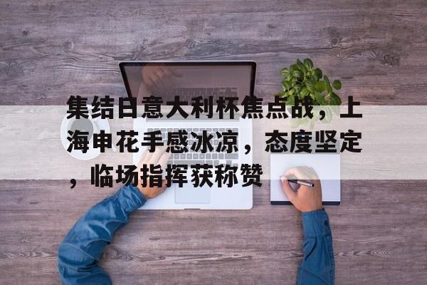 集结日意大利杯焦点战，上海申花手感冰凉，态度坚定，临场指挥获称赞的简单介绍